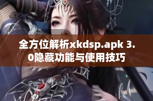 全方位解析xkdsp.apk 3.0隐藏功能与使用技巧