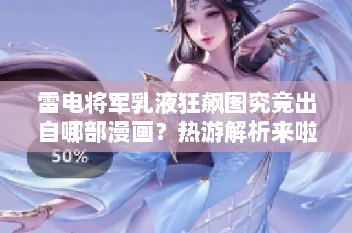 雷电将军乳液狂飙图究竟出自哪部漫画？热游解析来啦！