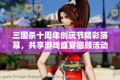 三国杀十周年创玩节精彩落幕，共享游戏盛宴回顾活动亮点