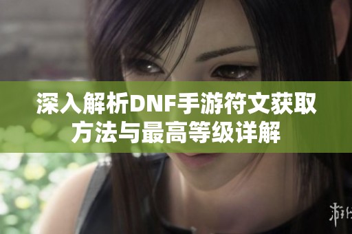 深入解析DNF手游符文获取方法与最高等级详解