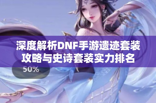 深度解析DNF手游遗迹套装攻略与史诗套装实力排名