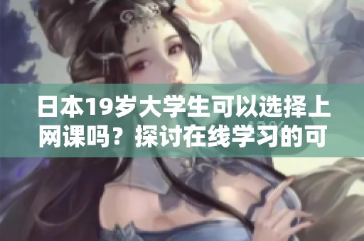 日本19岁大学生可以选择上网课吗？探讨在线学习的可行性