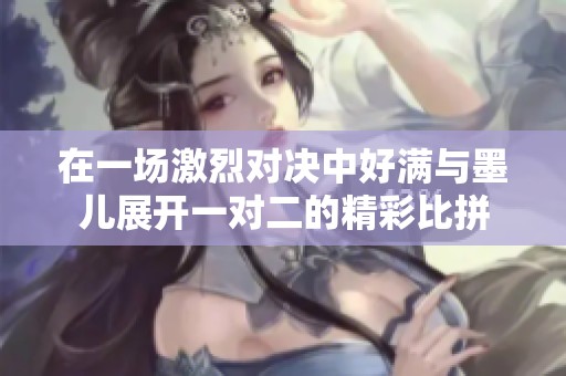 在一场激烈对决中好满与墨儿展开一对二的精彩比拼