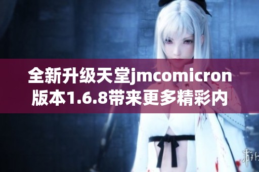 全新升级天堂jmcomicron版本1.6.8带来更多精彩内容