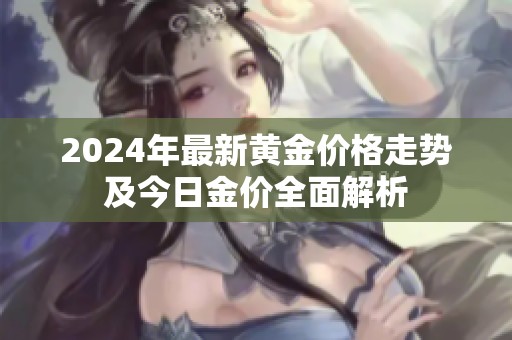 2024年最新黄金价格走势及今日金价全面解析