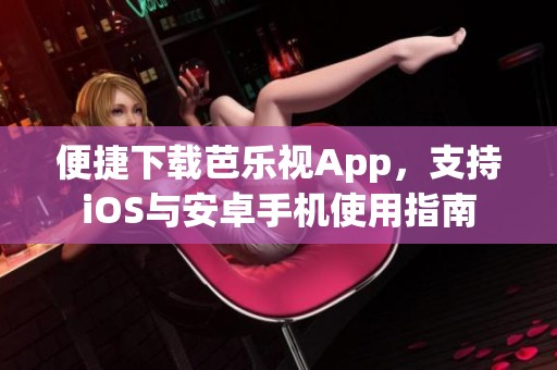 便捷下载芭乐视App，支持iOS与安卓手机使用指南