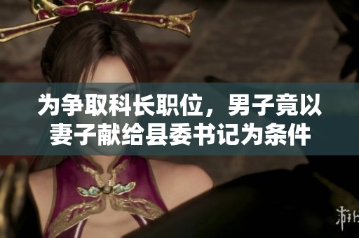 为争取科长职位，男子竟以妻子献给县委书记为条件