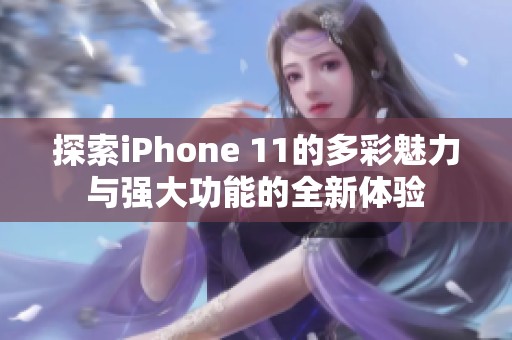 探索iPhone 11的多彩魅力与强大功能的全新体验