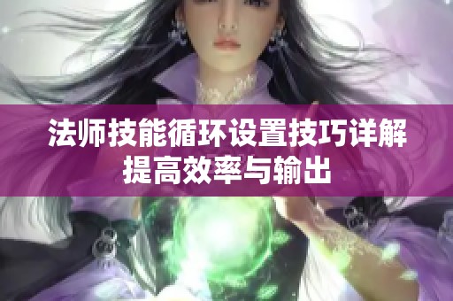 法师技能循环设置技巧详解提高效率与输出