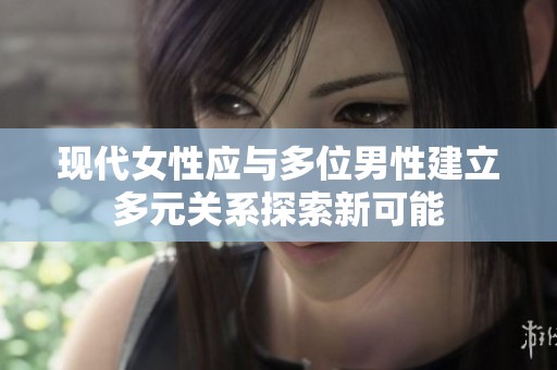 现代女性应与多位男性建立多元关系探索新可能