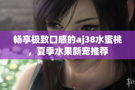 畅享极致口感的aj38水蜜桃，夏季水果新宠推荐