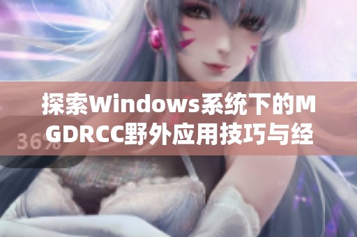 探索Windows系统下的MGDRCC野外应用技巧与经验分享