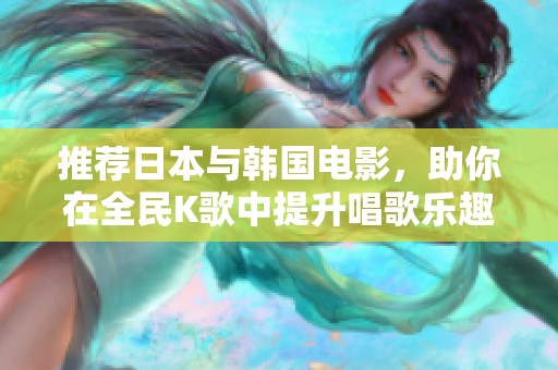 推荐日本与韩国电影，助你在全民K歌中提升唱歌乐趣
