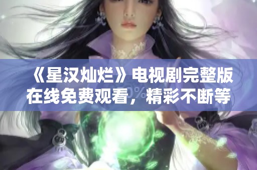 《星汉灿烂》电视剧完整版在线免费观看，精彩不断等你来享