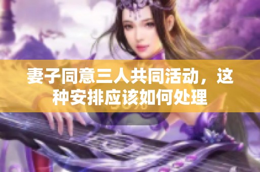 妻子同意三人共同活动，这种安排应该如何处理