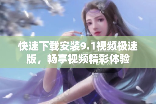 快速下载安装9.1视频极速版，畅享视频精彩体验