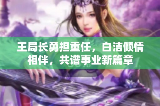 王局长勇担重任，白洁倾情相伴，共谱事业新篇章
