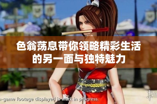 色翁荡息带你领略精彩生活的另一面与独特魅力