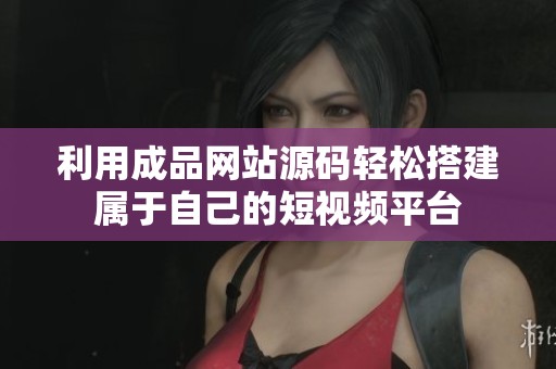 利用成品网站源码轻松搭建属于自己的短视频平台