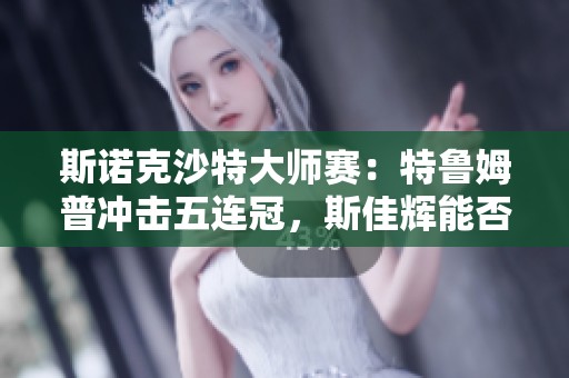 斯诺克沙特大师赛：特鲁姆普冲击五连冠，斯佳辉能否再创佳绩