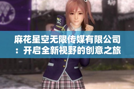 麻花星空无限传媒有限公司：开启全新视野的创意之旅