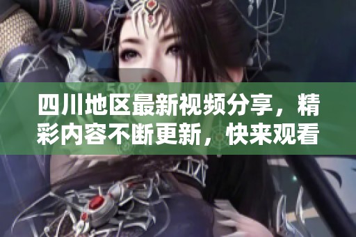 四川地区最新视频分享，精彩内容不断更新，快来观看吧！