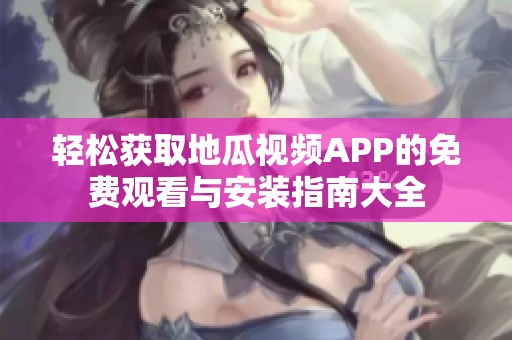 轻松获取地瓜视频APP的免费观看与安装指南大全
