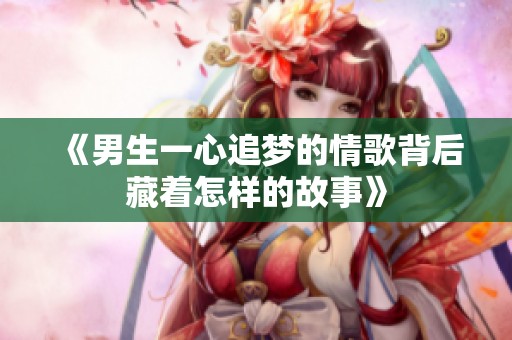 《男生一心追梦的情歌背后藏着怎样的故事》