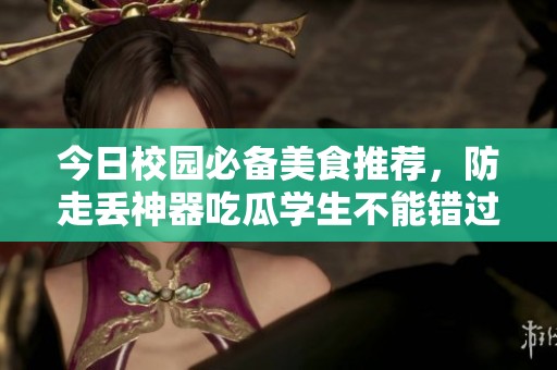 今日校园必备美食推荐，防走丢神器吃瓜学生不能错过！