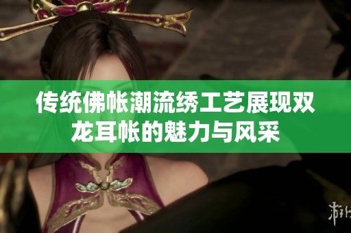 传统佛帐潮流绣工艺展现双龙耳帐的魅力与风采
