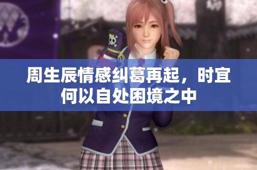 周生辰情感纠葛再起，时宜何以自处困境之中