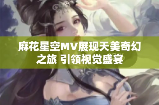 麻花星空MV展现天美奇幻之旅 引领视觉盛宴