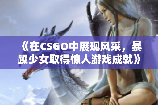 《在CSGO中展现风采，暴躁少女取得惊人游戏成就》