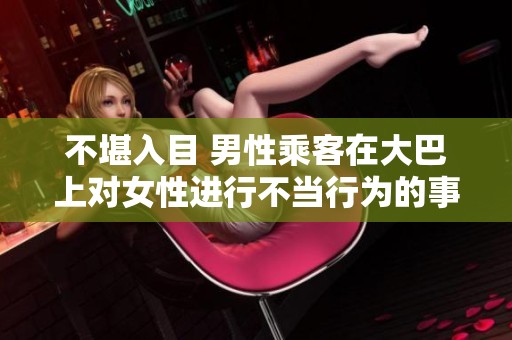 不堪入目 男性乘客在大巴上对女性进行不当行为的事件