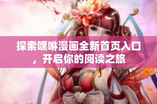 探索嘿咻漫画全新首页入口，开启你的阅读之旅