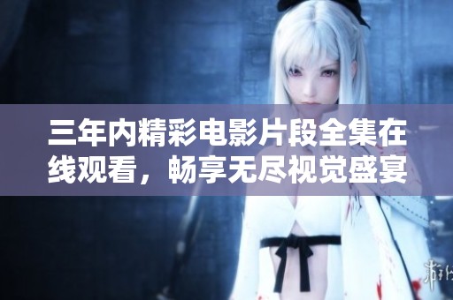 三年内精彩电影片段全集在线观看，畅享无尽视觉盛宴