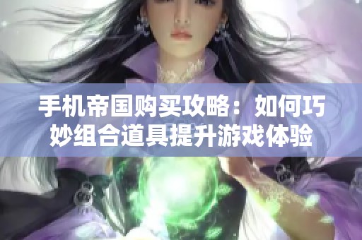 手机帝国购买攻略：如何巧妙组合道具提升游戏体验