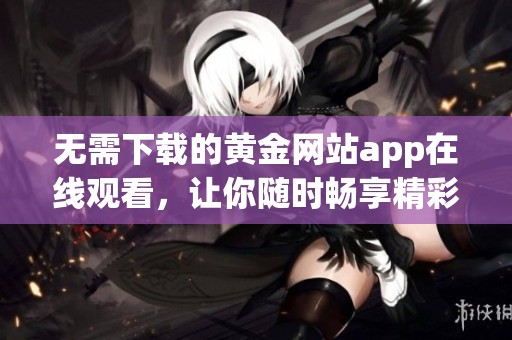 无需下载的黄金网站app在线观看，让你随时畅享精彩内容
