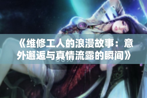 《维修工人的浪漫故事：意外邂逅与真情流露的瞬间》