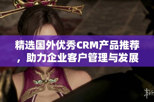 精选国外优秀CRM产品推荐，助力企业客户管理与发展