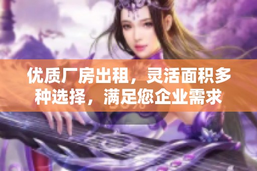 优质厂房出租，灵活面积多种选择，满足您企业需求