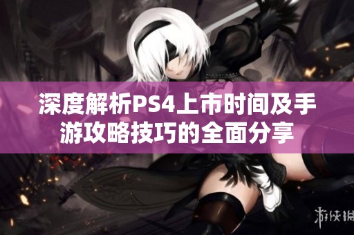 深度解析PS4上市时间及手游攻略技巧的全面分享
