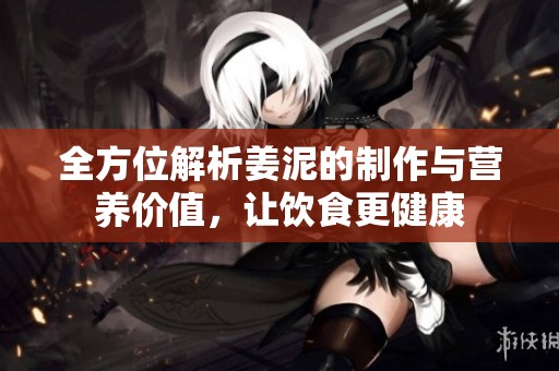 全方位解析姜泥的制作与营养价值，让饮食更健康