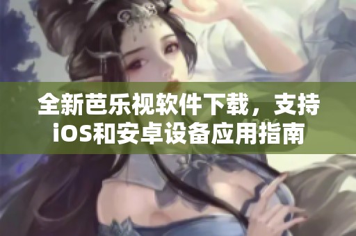 全新芭乐视软件下载，支持iOS和安卓设备应用指南