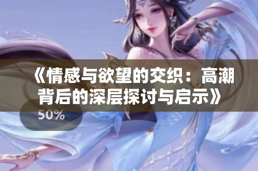 《情感与欲望的交织：高潮背后的深层探讨与启示》