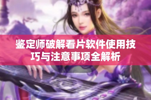 鉴定师破解看片软件使用技巧与注意事项全解析
