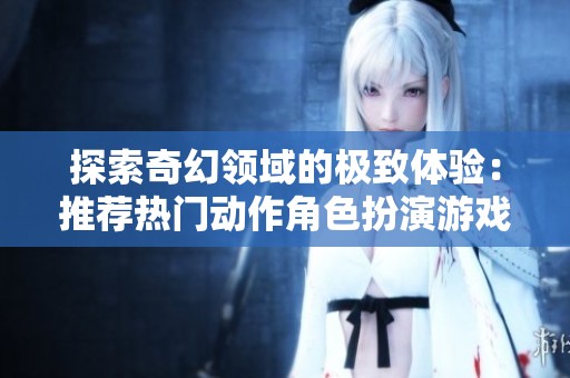 探索奇幻领域的极致体验：推荐热门动作角色扮演游戏