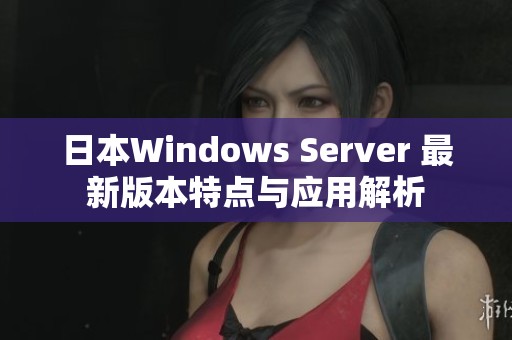 日本Windows Server 最新版本特点与应用解析