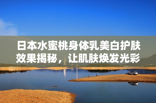 日本水蜜桃身体乳美白护肤效果揭秘，让肌肤焕发光彩