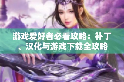游戏爱好者必看攻略：补丁、汉化与游戏下载全攻略